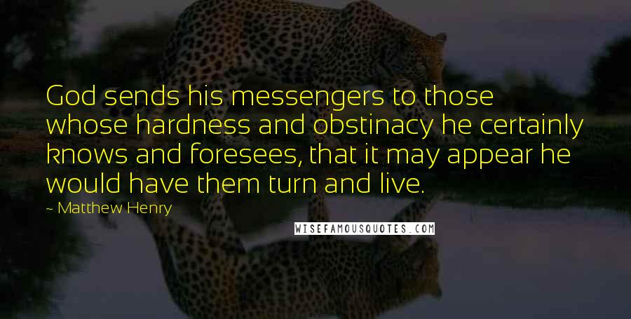 Matthew Henry quotes: God sends his messengers to those whose hardness and obstinacy he certainly knows and foresees, that it may appear he would have them turn and live. Matthew Henry quotes: God sends his messengers to those whose hardness and obstinacy he certainly knows and foresees, that it may appear he would have them turn and live.
