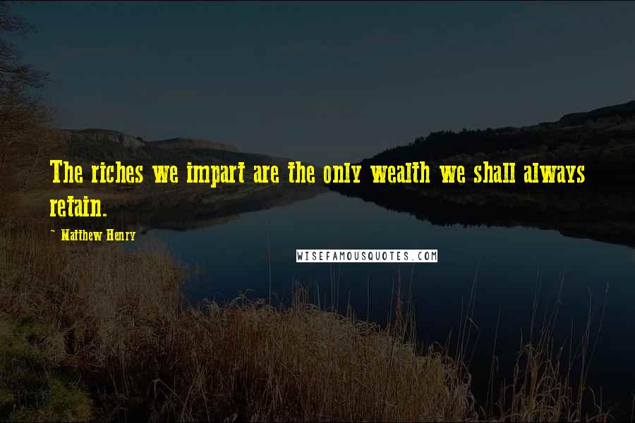 Matthew Henry quotes: The riches we impart are the only wealth we shall always retain.