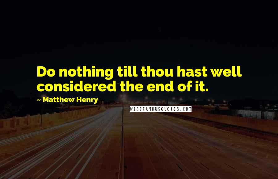 Matthew Henry quotes: Do nothing till thou hast well considered the end of it.