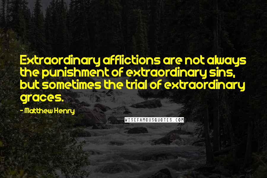 Matthew Henry quotes: Extraordinary afflictions are not always the punishment of extraordinary sins, but sometimes the trial of extraordinary graces. Matthew Henry quotes: Extraordinary afflictions are not always the punishment of extraordinary sins, but sometimes the trial of extraordinary graces.