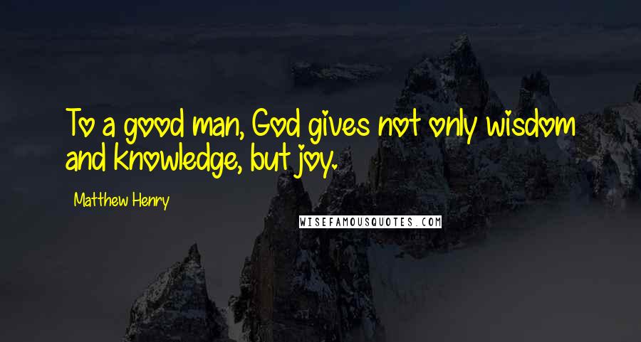 Matthew Henry quotes: To a good man, God gives not only wisdom and knowledge, but joy.