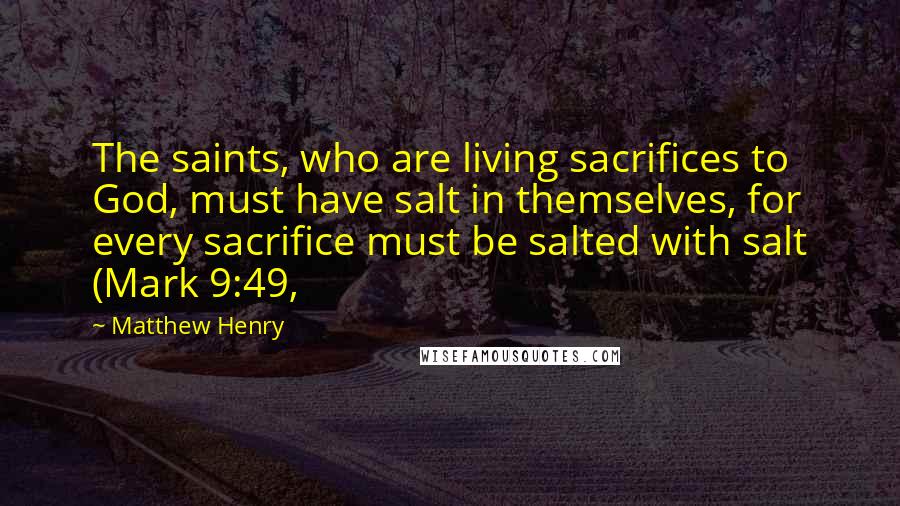 Matthew Henry quotes: The saints, who are living sacrifices to God, must have salt in themselves, for every sacrifice must be salted with salt (Mark 9:49, Matthew Henry quotes: The saints, who are living sacrifices to God, must have salt in themselves, for every sacrifice must be salted with salt (Mark 9:49,
