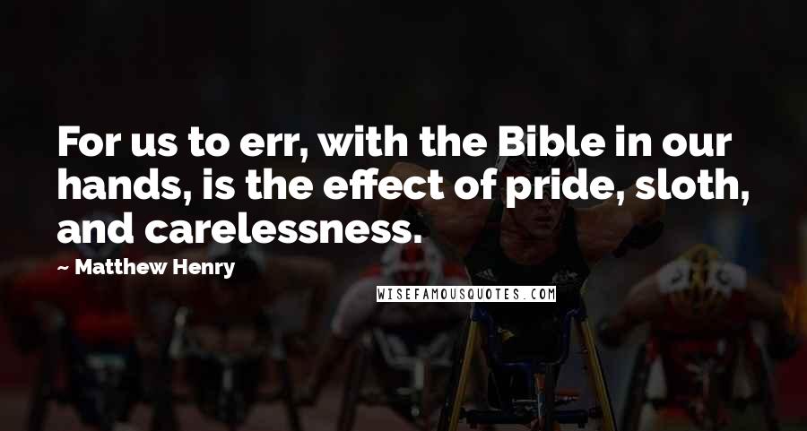 Matthew Henry quotes: For us to err, with the Bible in our hands, is the effect of pride, sloth, and carelessness.