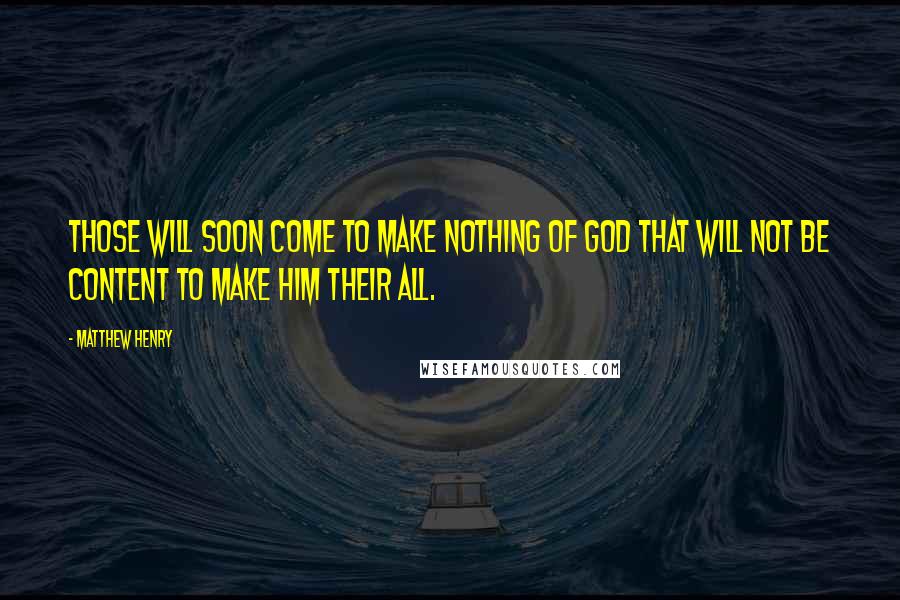 Matthew Henry quotes: Those will soon come to make nothing of God that will not be content to make him their all.