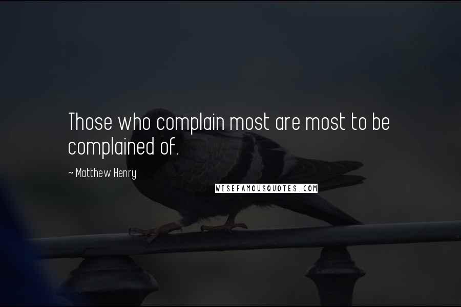 Matthew Henry quotes: Those who complain most are most to be complained of.