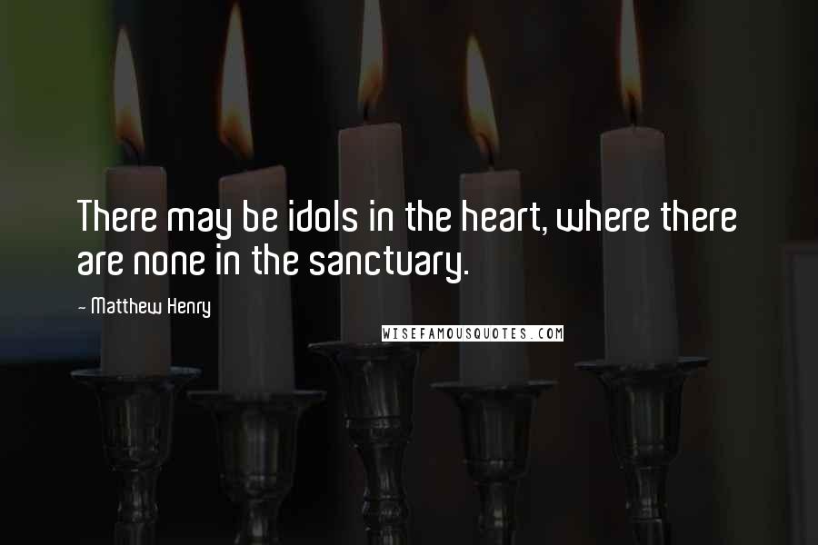 Matthew Henry quotes: There may be idols in the heart, where there are none in the sanctuary.