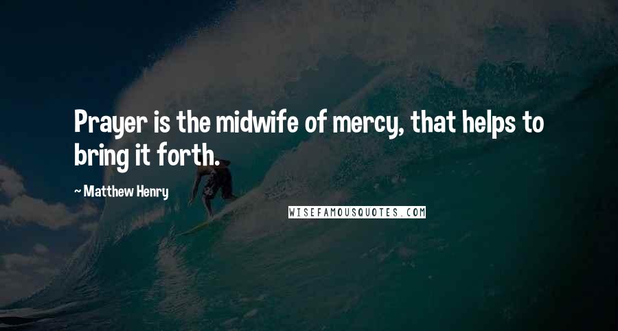 Matthew Henry quotes: Prayer is the midwife of mercy, that helps to bring it forth.