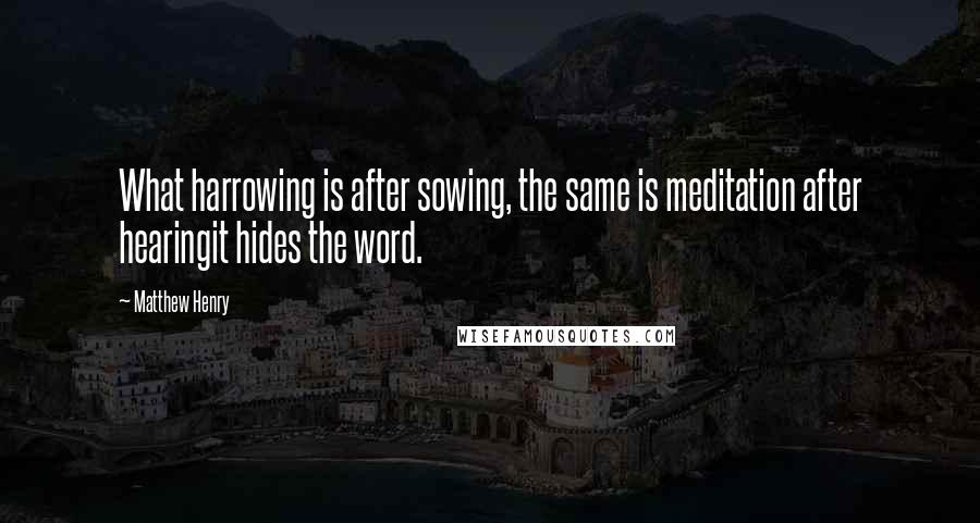 Matthew Henry quotes: What harrowing is after sowing, the same is meditation after hearingit hides the word.