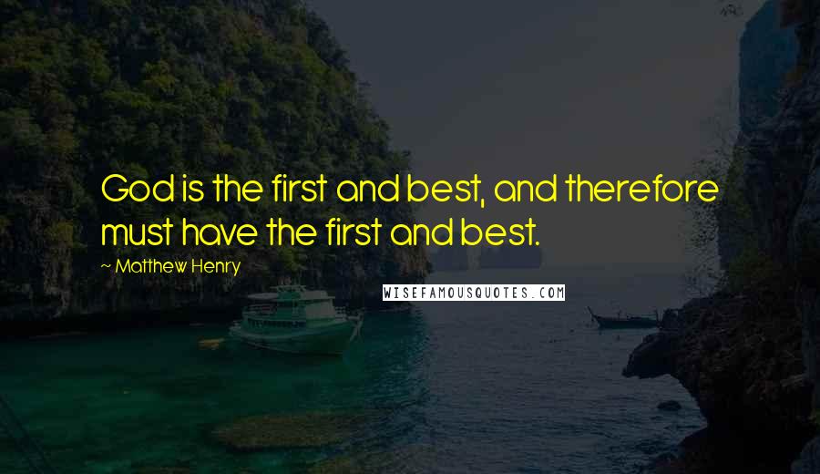 Matthew Henry quotes: God is the first and best, and therefore must have the first and best.