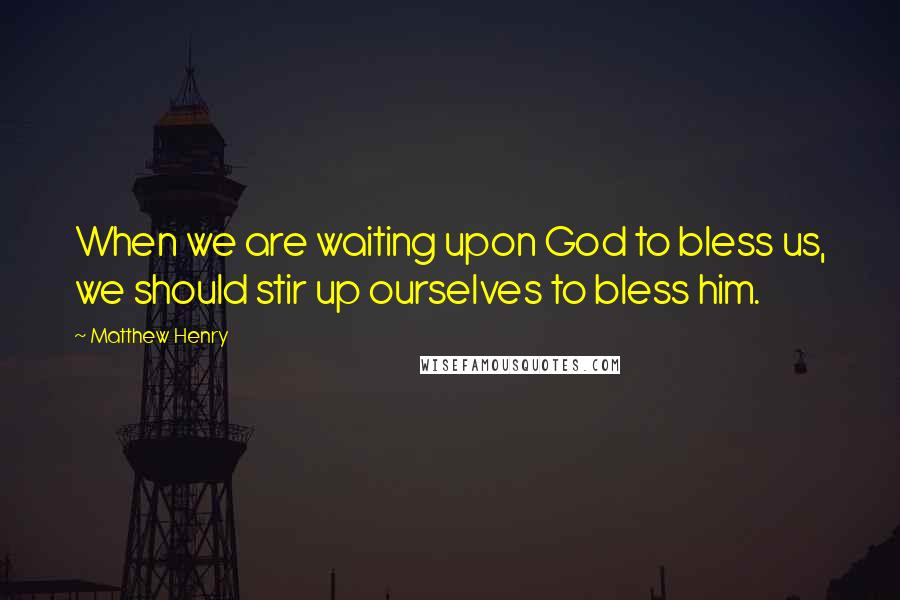 Matthew Henry quotes: When we are waiting upon God to bless us, we should stir up ourselves to bless him.