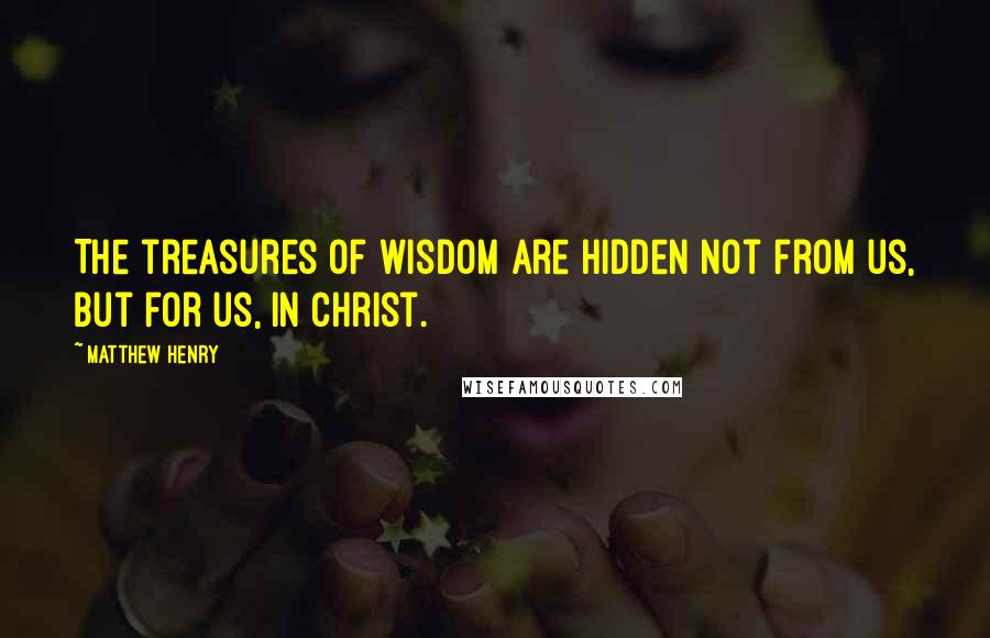 Matthew Henry quotes: The treasures of wisdom are hidden not from us, but for us, in Christ.