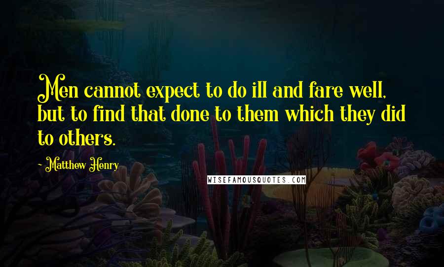 Matthew Henry quotes: Men cannot expect to do ill and fare well, but to find that done to them which they did to others.