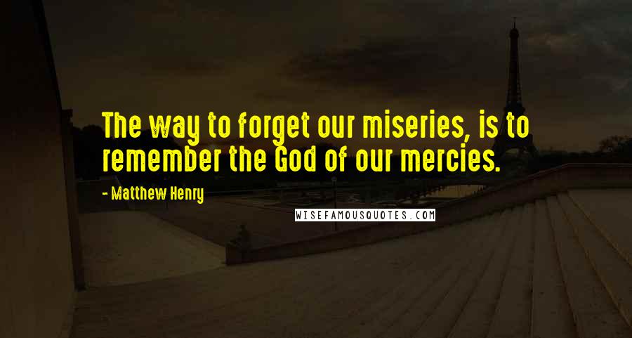 Matthew Henry quotes: The way to forget our miseries, is to remember the God of our mercies.