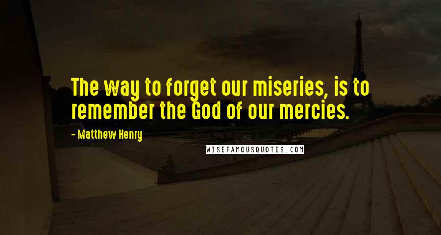 Matthew Henry quotes: The way to forget our miseries, is to remember the God of our mercies.