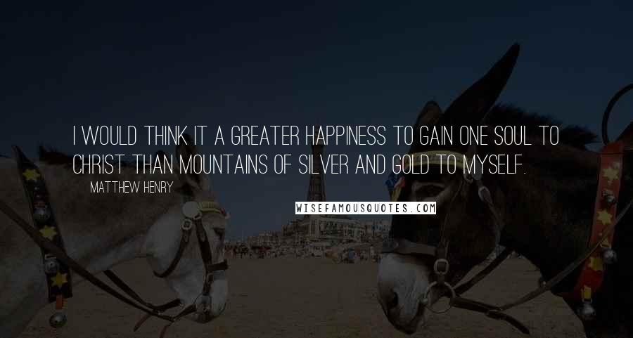 Matthew Henry quotes: I would think it a greater happiness to gain one soul to Christ than mountains of silver and gold to myself. Matthew Henry quotes: I would think it a greater happiness to gain one soul to Christ than mountains of silver and gold to myself.