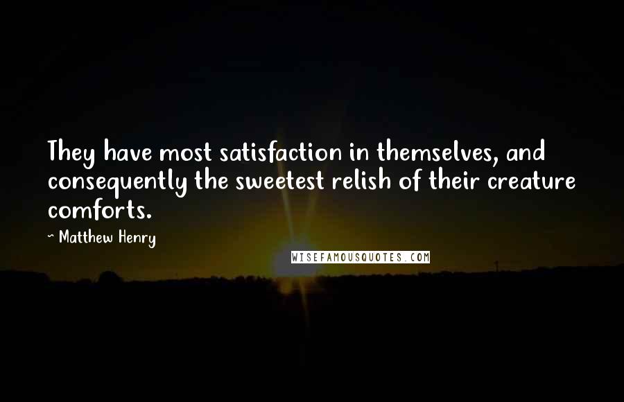 Matthew Henry quotes: They have most satisfaction in themselves, and consequently the sweetest relish of their creature comforts. Matthew Henry quotes: They have most satisfaction in themselves, and consequently the sweetest relish of their creature comforts.