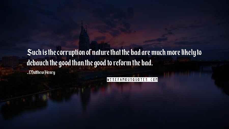 Matthew Henry quotes: Such is the corruption of nature that the bad are much more likely to debauch the good than the good to reform the bad. Matthew Henry quotes: Such is the corruption of nature that the bad are much more likely to debauch the good than the good to reform the bad.