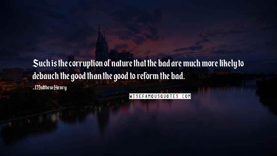 Matthew Henry quotes: Such is the corruption of nature that the bad are much more likely to debauch the good than the good to reform the bad.