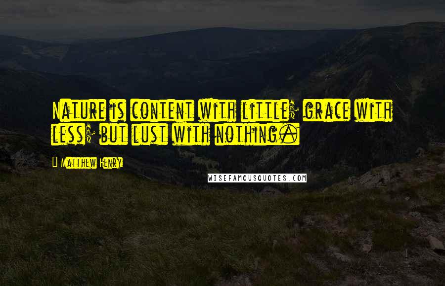 Matthew Henry quotes: Nature is content with little; grace with less; but lust with nothing.