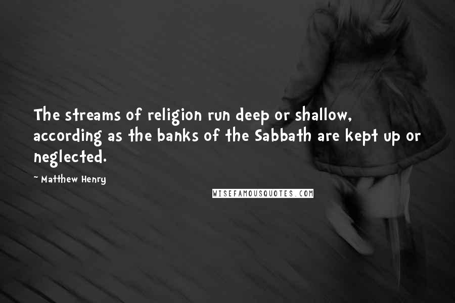 Matthew Henry quotes: The streams of religion run deep or shallow, according as the banks of the Sabbath are kept up or neglected. Matthew Henry quotes: The streams of religion run deep or shallow, according as the banks of the Sabbath are kept up or neglected.