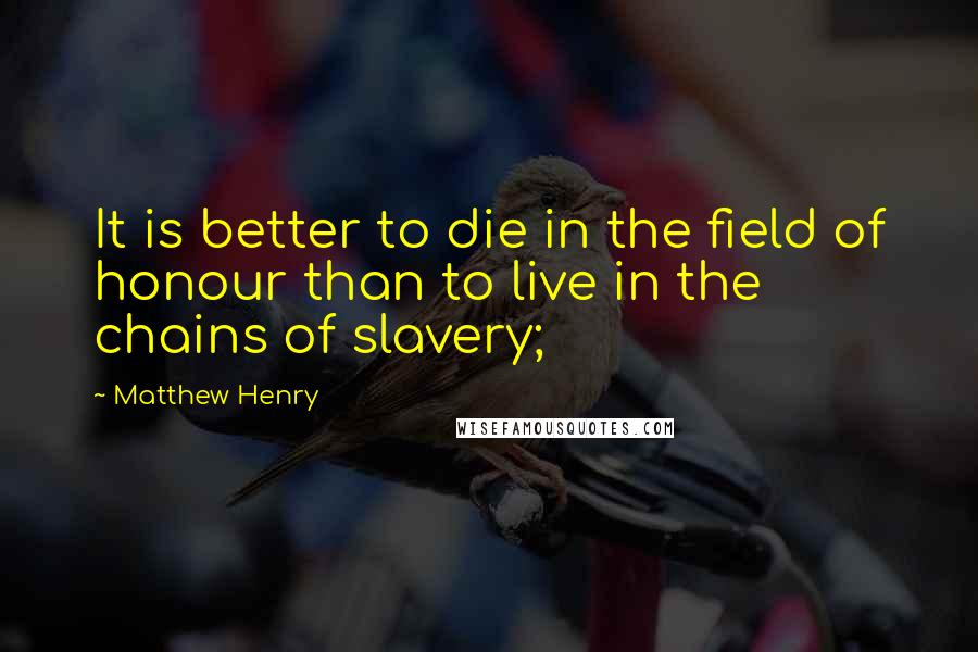 Matthew Henry quotes: It is better to die in the field of honour than to live in the chains of slavery;