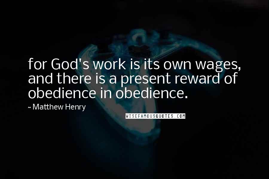 Matthew Henry quotes: for God's work is its own wages, and there is a present reward of obedience in obedience.