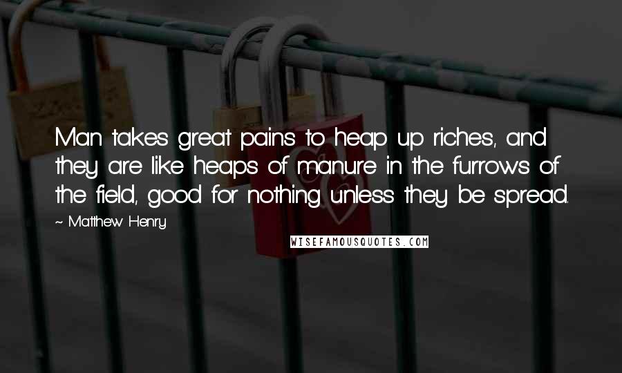 Matthew Henry quotes: Man takes great pains to heap up riches, and they are like heaps of manure in the furrows of the field, good for nothing unless they be spread.