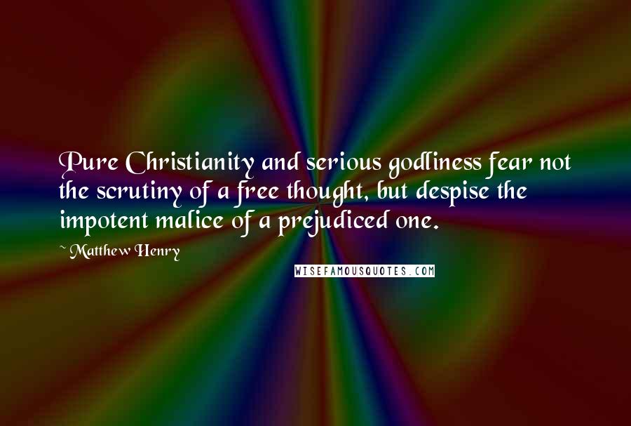 Matthew Henry quotes: Pure Christianity and serious godliness fear not the scrutiny of a free thought, but despise the impotent malice of a prejudiced one. Matthew Henry quotes: Pure Christianity and serious godliness fear not the scrutiny of a free thought, but despise the impotent malice of a prejudiced one.