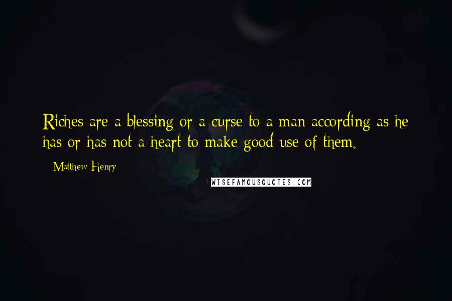 Matthew Henry quotes: Riches are a blessing or a curse to a man according as he has or has not a heart to make good use of them. Matthew Henry quotes: Riches are a blessing or a curse to a man according as he has or has not a heart to make good use of them.