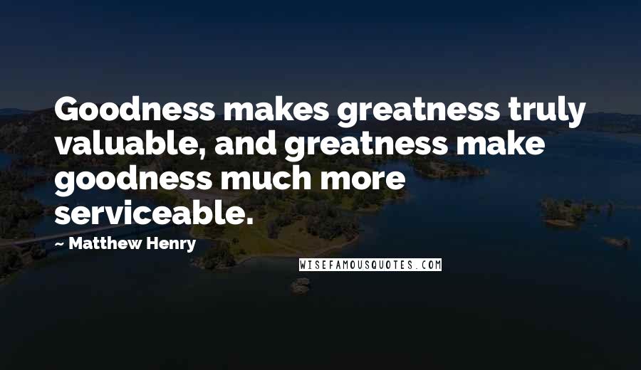 Matthew Henry quotes: Goodness makes greatness truly valuable, and greatness make goodness much more serviceable.