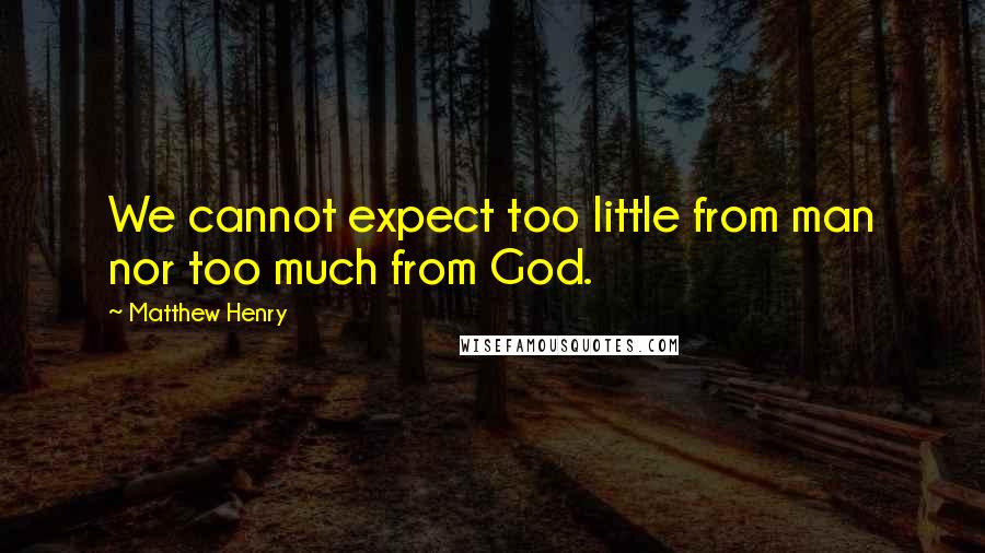Matthew Henry quotes: We cannot expect too little from man nor too much from God.