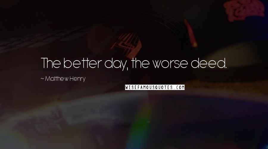 Matthew Henry quotes: The better day, the worse deed.