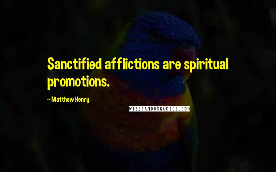 Matthew Henry quotes: Sanctified afflictions are spiritual promotions.