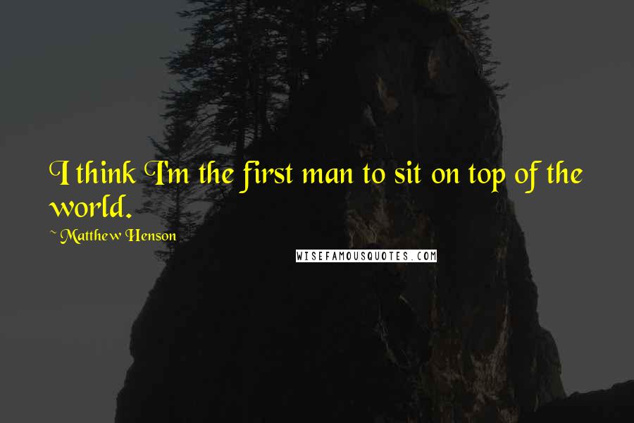 Matthew Henson quotes: I think I'm the first man to sit on top of the world.