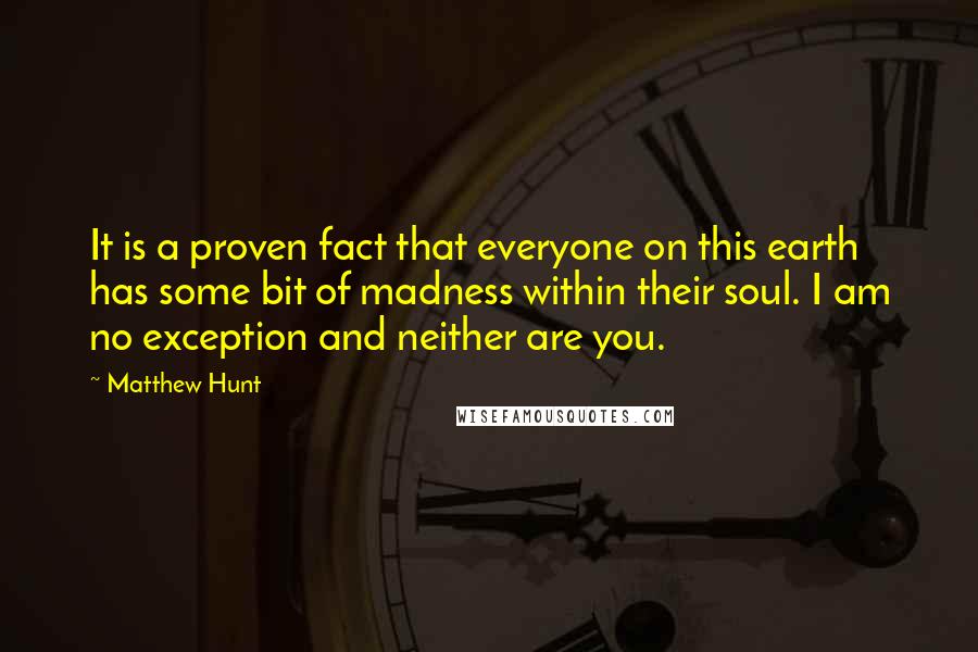 Matthew Hunt quotes: It is a proven fact that everyone on this earth has some bit of madness within their soul. I am no exception and neither are you.