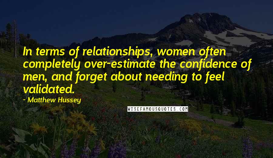 Matthew Hussey quotes: In terms of relationships, women often completely over-estimate the confidence of men, and forget about needing to feel validated.