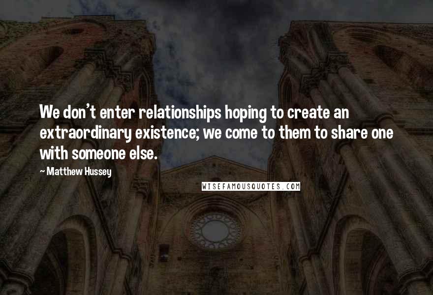 Matthew Hussey quotes: We don't enter relationships hoping to create an extraordinary existence; we come to them to share one with someone else.