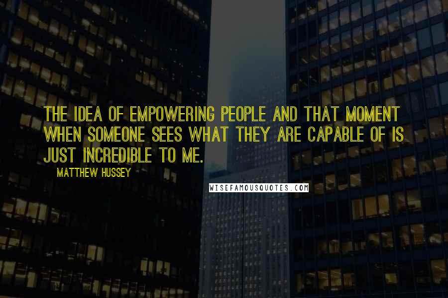 Matthew Hussey quotes: The idea of empowering people and that moment when someone sees what they are capable of is just incredible to me.