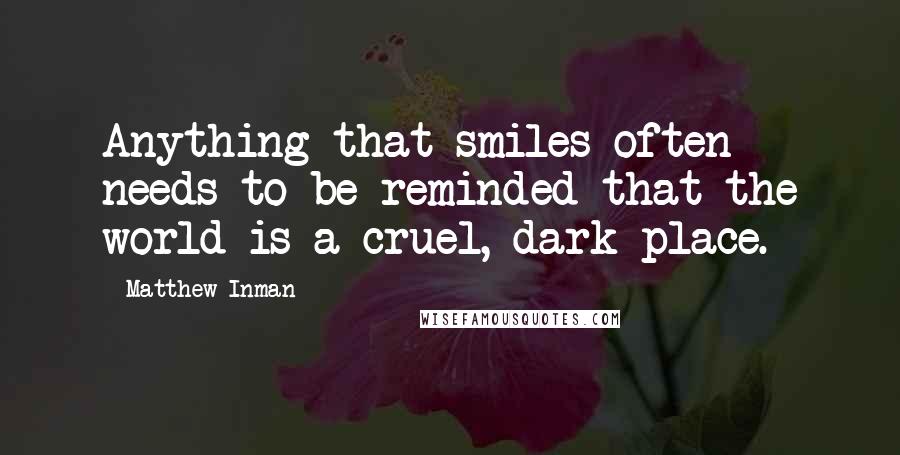 Matthew Inman quotes: Anything that smiles often needs to be reminded that the world is a cruel, dark place.