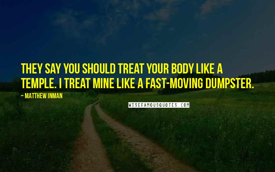 Matthew Inman quotes: They say you should treat your body like a temple. I treat mine like a fast-moving dumpster.