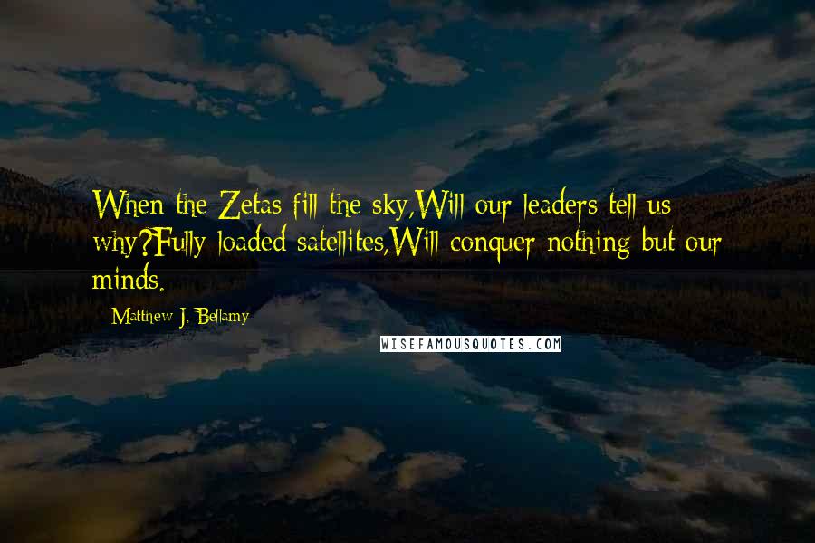 Matthew J. Bellamy quotes: When the Zetas fill the sky,Will our leaders tell us why?Fully loaded satellites,Will conquer nothing but our minds. Matthew J. Bellamy quotes: When the Zetas fill the sky,Will our leaders tell us why?Fully loaded satellites,Will conquer nothing but our minds.