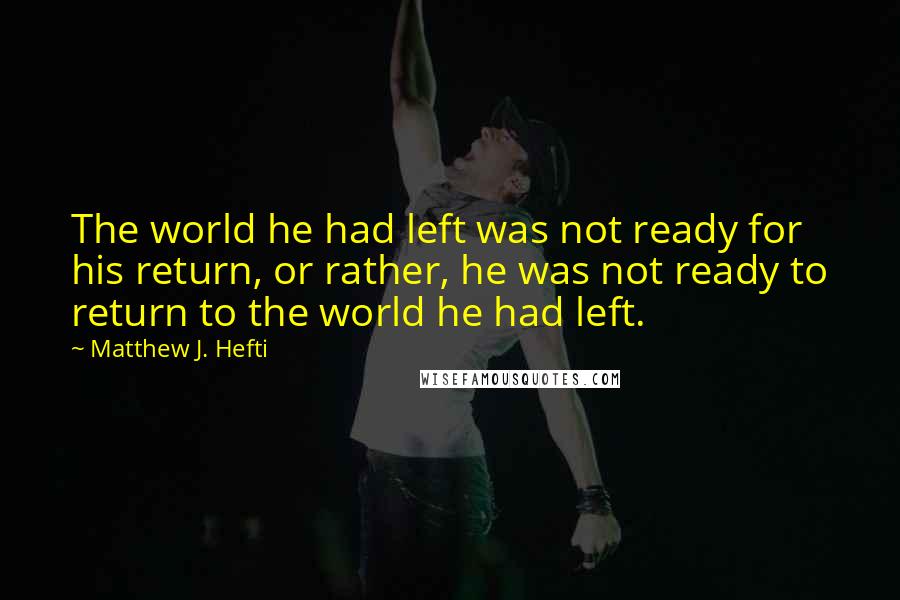 Matthew J. Hefti quotes: The world he had left was not ready for his return, or rather, he was not ready to return to the world he had left.