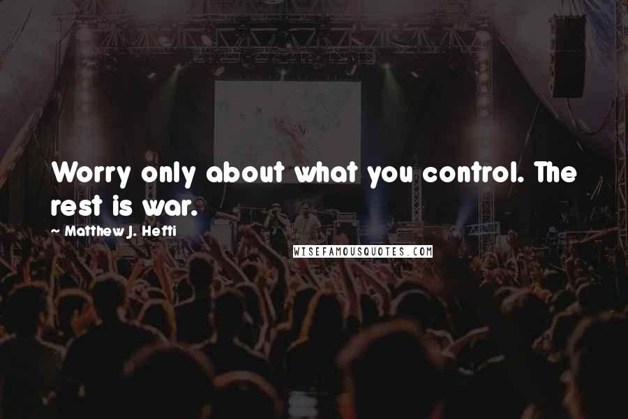 Matthew J. Hefti quotes: Worry only about what you control. The rest is war.