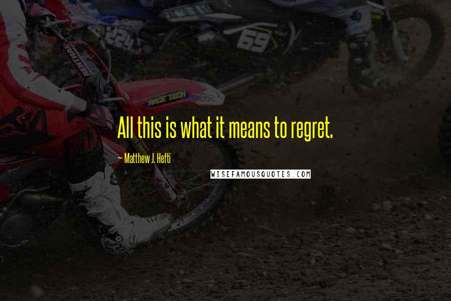 Matthew J. Hefti quotes: All this is what it means to regret.