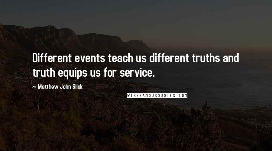 Matthew John Slick quotes: Different events teach us different truths and truth equips us for service.