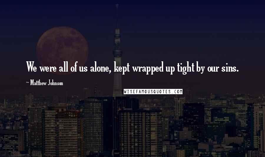 Matthew Johnson quotes: We were all of us alone, kept wrapped up tight by our sins.