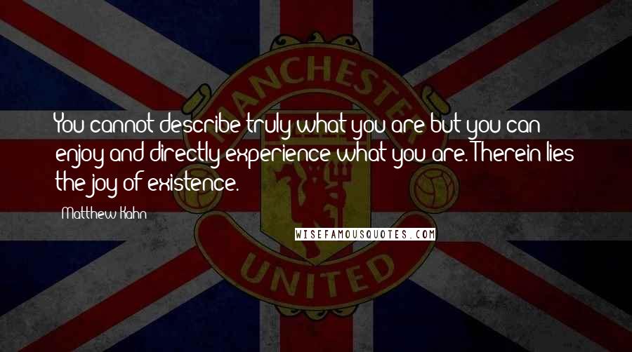 Matthew Kahn quotes: You cannot describe truly what you are but you can enjoy and directly experience what you are. Therein lies the joy of existence.