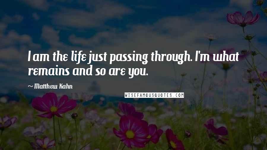 Matthew Kahn quotes: I am the life just passing through. I'm what remains and so are you.