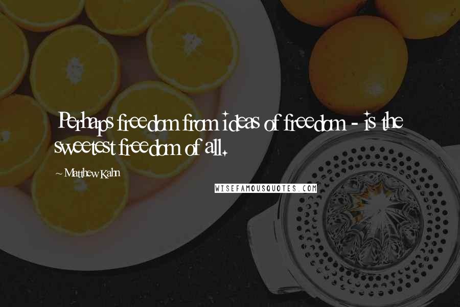 Matthew Kahn quotes: Perhaps freedom from ideas of freedom - is the sweetest freedom of all.