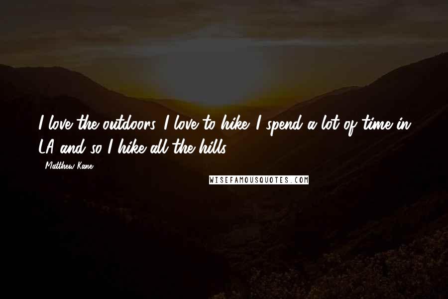 Matthew Kane quotes: I love the outdoors. I love to hike. I spend a lot of time in LA and so I hike all the hills.